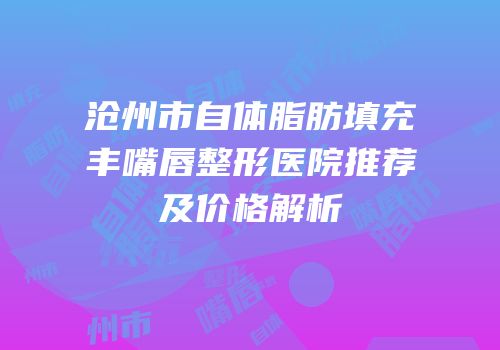 沧州市自体脂肪填充丰嘴唇整形医院推荐及价格解析
