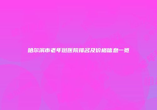 哈尔滨市老年斑医院排名及价格信息一览