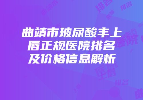 曲靖市玻尿酸丰上唇正规医院排名及价格信息解析