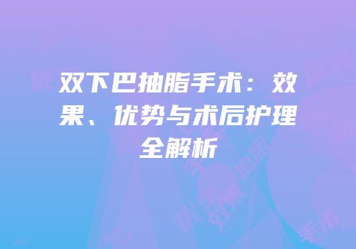 双下巴抽脂手术：效果、优势与术后护理全解析