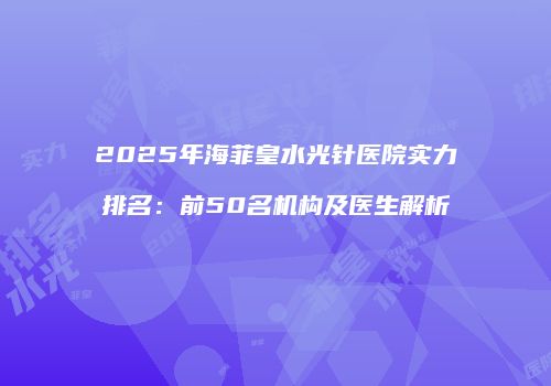 2025年海菲皇水光针医院实力排名：前50名机构及医生解析