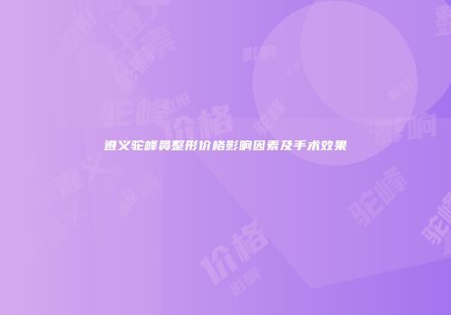 遵义驼峰鼻整形价格影响因素及手术效果