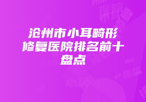 沧州市小耳畸形修复医院排名前十盘点