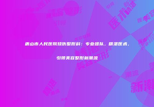 唐山市人民医院烧伤整形科：专业团队，精湛医术，引领美容整形新潮流
