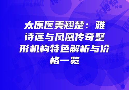 太原医美翘楚：雅诗莲与凤凰传奇整形机构特色解析与价格一览