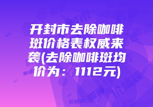开封市去除咖啡斑价格表权威来袭(去除咖啡斑均价为：1112元)