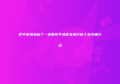 巴中市耳朵缺了一块整形手术医生排行前十及详细介绍