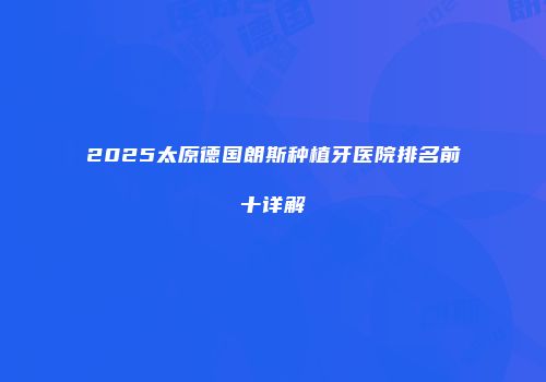 2025太原德国朗斯种植牙医院排名前十详解