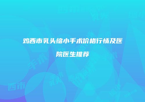 鸡西市乳头缩小手术价格行情及医院医生推荐