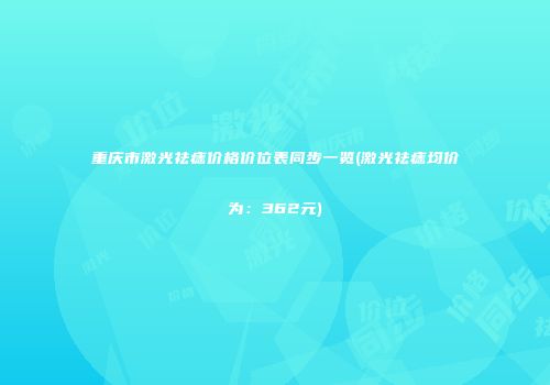 重庆市激光祛痣价格价位表同步一览(激光祛痣均价为：362元)