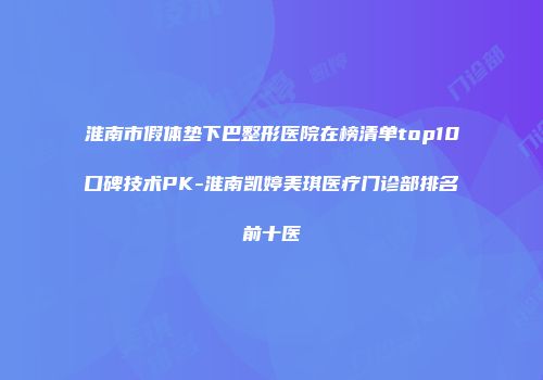 淮南市假体垫下巴整形医院在榜清单top10口碑技术PK-淮南凯婷美琪医疗门诊部排名前十医