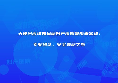 天津河西坤如玛丽妇产医院整形美容科：专业团队，安全美丽之旅