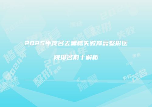 2025年茂名去黑痣失败修复整形医院排名前十解析