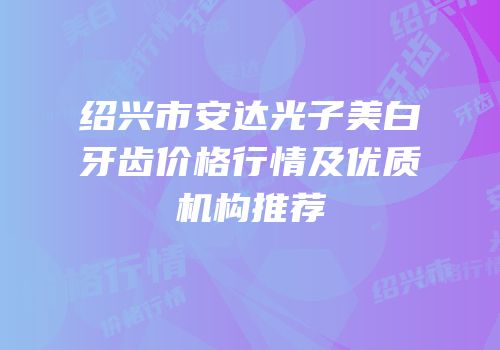 绍兴市安达光子美白牙齿价格行情及优质机构推荐