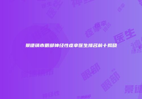 景德镇市眼部神经性痉挛医生排名前十揭晓