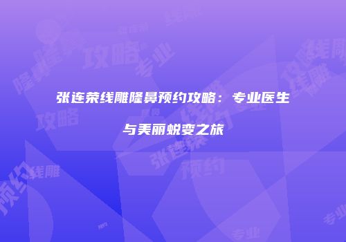张连荣线雕隆鼻预约攻略：专业医生与美丽蜕变之旅