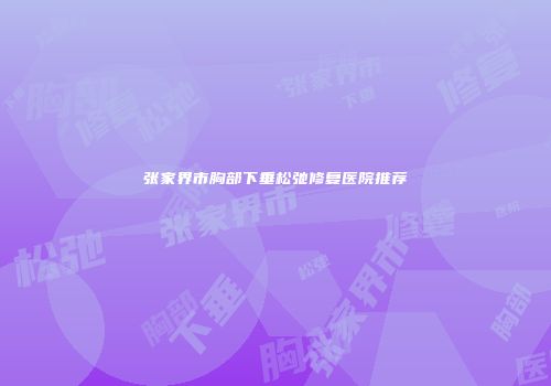 张家界市胸部下垂松弛修复医院推荐