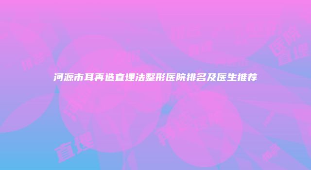 河源市耳再造直埋法整形医院排名及医生推荐