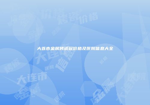 大连市金属烤瓷冠价格及医院信息大全