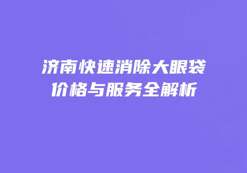 济南快速消除大眼袋价格与服务全解析