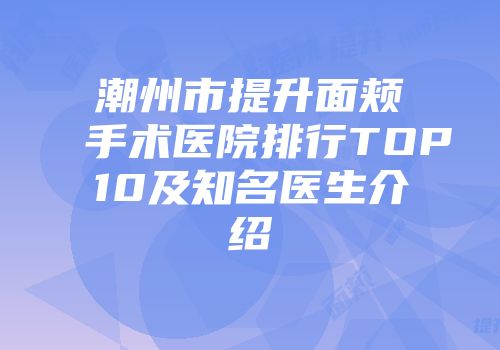 潮州市提升面颊手术医院排行TOP10及知名医生介绍
