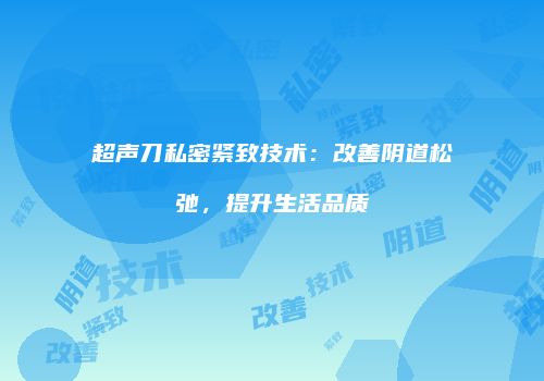 超声刀私密紧致技术：改善阴道松弛，提升生活品质