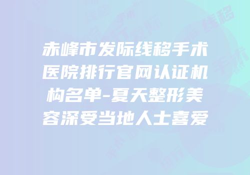 赤峰市发际线移手术医院排行官网认证机构名单-夏天整形美容深受当地人士喜爱