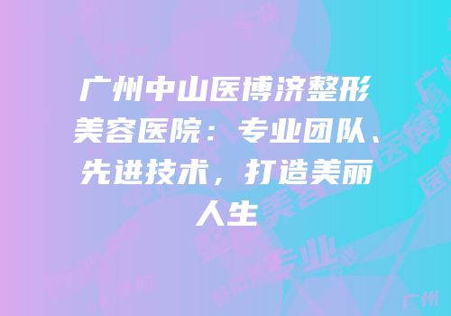 广州中山医博济整形美容医院：专业团队、先进技术，打造美丽人生
