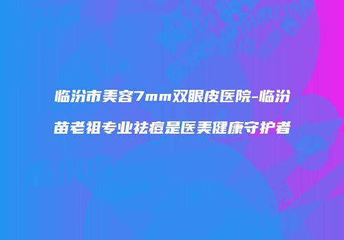 临汾市美容7mm双眼皮医院-临汾苗老祖专业祛痘是医美健康守护者