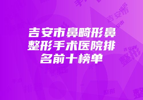 吉安市鼻畸形鼻整形手术医院排名前十榜单