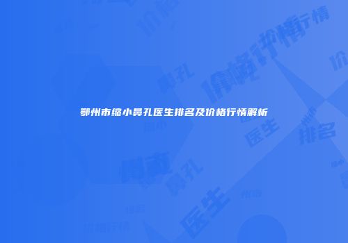 鄂州市缩小鼻孔医生排名及价格行情解析