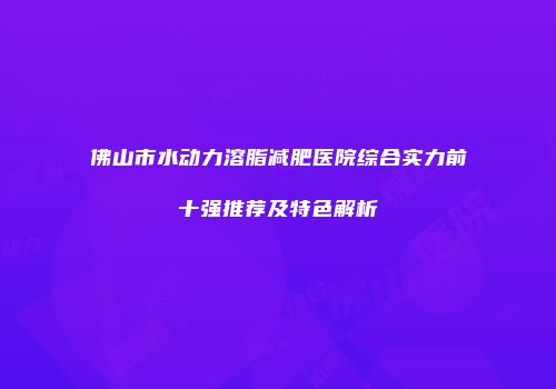 佛山市水动力溶脂减肥医院综合实力前十强推荐及特色解析