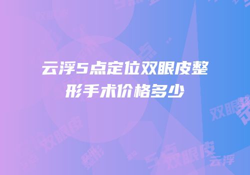 云浮5点定位双眼皮整形手术价格多少