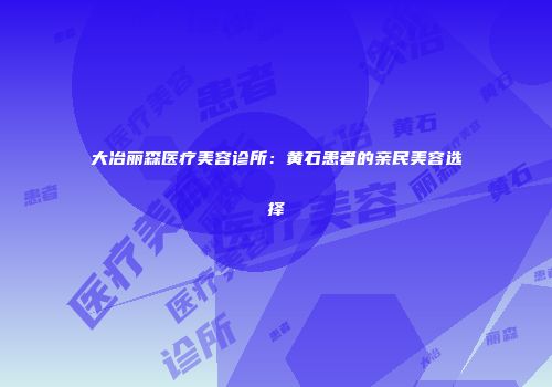 大冶丽森医疗美容诊所：黄石患者的亲民美容选择