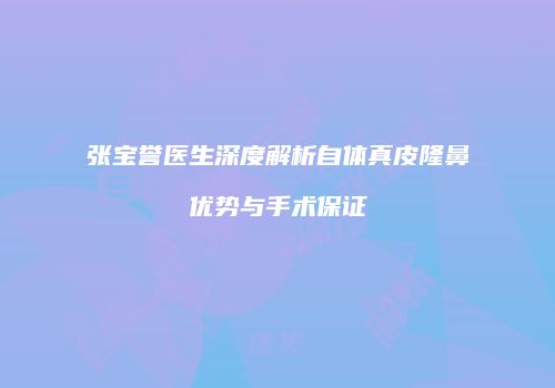 张宝誉医生深度解析自体真皮隆鼻优势与手术保证