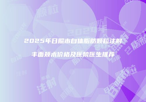 2025年日照市自体脂肪颗粒注射丰面颊术价格及医院医生推荐