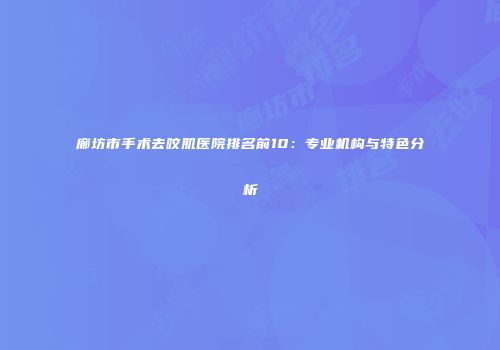 廊坊市手术去咬肌医院排名前10：专业机构与特色分析