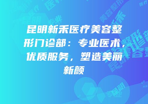 昆明新禾医疗美容整形门诊部：专业医术，优质服务，塑造美丽新颜
