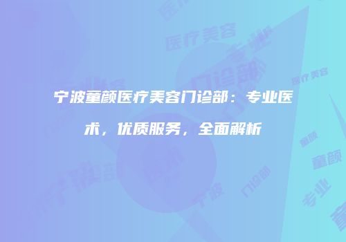 宁波童颜医疗美容门诊部：专业医术，优质服务，全面解析