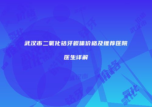 武汉市二氧化钴牙嵌体价格及推荐医院医生详解