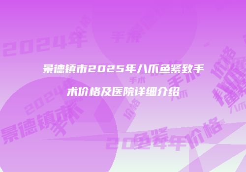 景德镇市2025年八爪鱼紧致手术价格及医院详细介绍