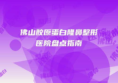 佛山胶原蛋白隆鼻整形医院盘点指南