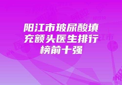 阳江市玻尿酸填充额头医生排行榜前十强