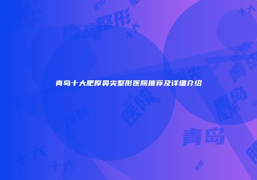 青岛十大肥厚鼻尖整形医院推荐及详细介绍