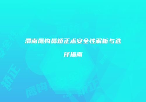 渭南鹰钩鼻矫正术安全性解析与选择指南