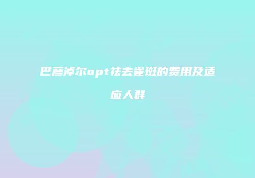 巴彦淖尔opt祛去雀斑的费用及适应人群