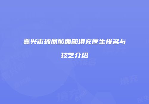 嘉兴市玻尿酸面部填充医生排名与技艺介绍