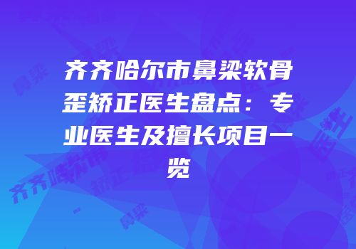 齐齐哈尔市鼻梁软骨歪矫正医生盘点：专业医生及擅长项目一览