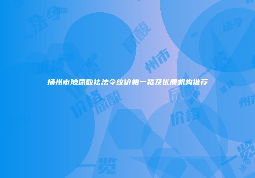 扬州市玻尿酸祛法令纹价格一览及优质机构推荐