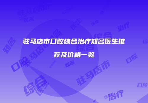 驻马店市口腔综合治疗知名医生推荐及价格一览